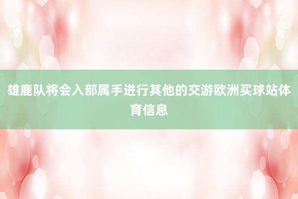 雄鹿队将会入部属手进行其他的交游欧洲买球站体育信息